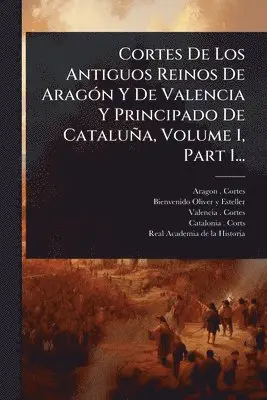 Cortes De Los Antiguos Reinos De AragÃ3n Y De Valencia Y Principado De Cataluña, Volume 1, Part 1...