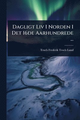 Troels Frederik Troels-Lund - Dagligt Liv I Norden I Det 16de Aarhundrede ..., Häftad