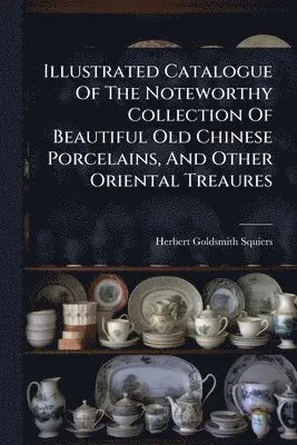 Illustrated Catalogue Of The Noteworthy Collection Of Beautiful Old Chinese Porcelains, And Other Oriental Treaures