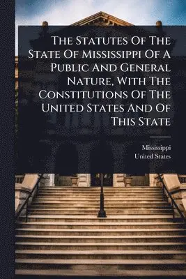 Statutes Of The State Of Mississippi Of A Public And General Nature, With The Constitutions Of The United States And Of This State