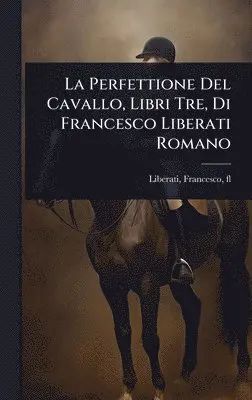 Liberati Francesco Fl - La Perfettione Del Cavallo, Libri Tre, Di Francesco Liberati Romano, Inbunden. Tillgänglighet: Lägg i varukorg