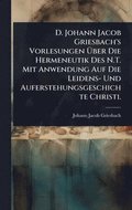 D. Johann Jacob Griesbach's Vorlesungen Ã¿ber Die Hermeneutik Des N.T. Mit Anwendung Auf Die Leidens- Und Auferstehungsgeschichte Christi.