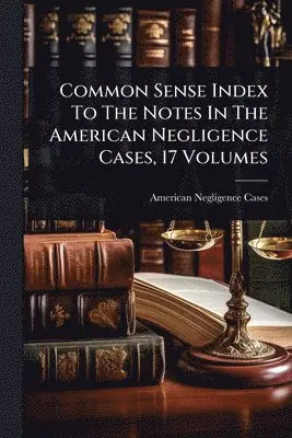 Common Sense Index To The Notes In The American Negligence Cases, 17 Volumes