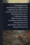 Commentatio Historico-iuridica In Libri Iii. Decretalium Titulum Xxxv. De Statu Monachorum Et Canonicorum Regularium Qua Contra Nonnullos Hypercriticos Methodo Analytica Demonstratur
