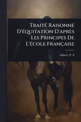 TraitÃ(c) RaisonnÃ(c) D'Ã(c)quitation D'après Les Principes De L'Ã(c)cole Française
