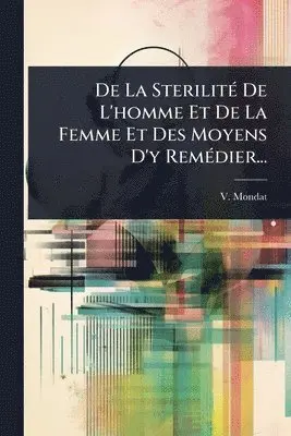 De La SterilitÃ(c) De L'homme Et De La Femme Et Des Moyens D'y RemÃ(c)dier...