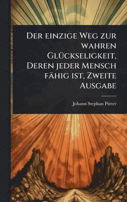 Johann Stephan Pã1/4tter - einzige Weg zur wahren GlÃ1/4ckseligkeit, Deren jeder Mensch fähig ist, Zweite Ausgabe, Inbunden. Tillgänglighet: Lägg i varukorg