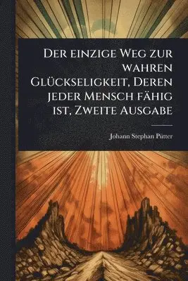 Johann Stephan Pã1/4tter - einzige Weg zur wahren GlÃ1/4ckseligkeit, Deren jeder Mensch fähig ist, Zweite Ausgabe, Häftad. Tillgänglighet: Lägg i varukorg