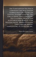 Fuÿstapffen Des Noch Lebenden Und Waltenden Liebreichen Und Getreuen Gottes, Zur Besch�mung Des Unglaubens, Und St�rckung Des Glaubens, Durch Den Ausf�1/4hrlichen Bericht Vom W�ysen-hause, Armen-s...