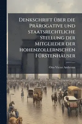 Denkschrift Ã1/4ber die Prärogative und staatsrechtliche Stellung der Mitglieder der hohenzollernschen FÃ1/4rstenhäuser