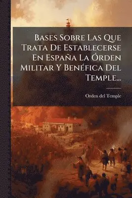 Bases Sobre Las Que Trata De Establecerse En España La Ã"rden Militar Y BenÃ(c)fica Del Temple...