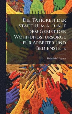 Heinrich Wagner - Tätigkeit der Stadt Ulm a. D. auf dem Gebiet der WohnungsfÃ1/4rsorge fÃ1/4r Arbeiter und Bedienstete, Inbunden