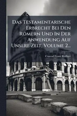 Testamentarische Erbrecht Bei Den Römern Und In Der Anwendung Auf Unsere Zeit, Volume 2...