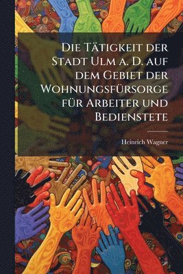 Heinrich Wagner - Tätigkeit der Stadt Ulm a. D. auf dem Gebiet der WohnungsfÃ1/4rsorge fÃ1/4r Arbeiter und Bedienstete, Häftad