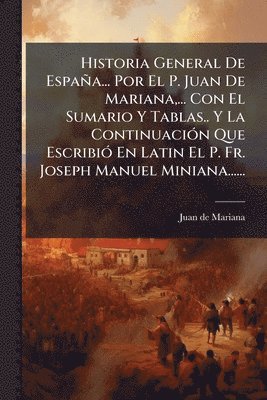 Juan De Mariana - Historia General De España... Por El P. Juan De Mariana, ... Con El Sumario Y Tablas.. Y La ContinuaciÃ3n Que EscribiÃ3 En Latin El P. Fr. Joseph Manuel Miniana......, Häftad