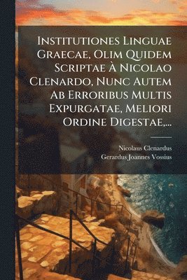 Nicolaus Clenardus - Institutiones Linguae Graecae, Olim Quidem Scriptae Ã Nicolao Clenardo, Nunc Autem Ab Erroribus Multis Expurgatae, Meliori Ordine Digestae, ..., Häftad