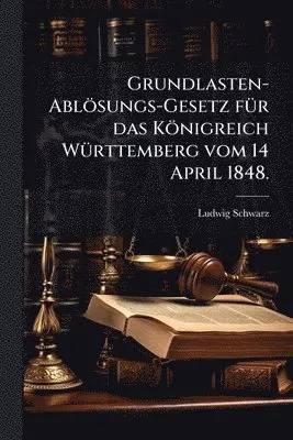 Grundlasten-Ablösungs-Gesetz fÃ1/4r das Königreich WÃ1/4rttemberg vom 14 April 1848.