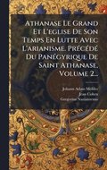 Athanase Le Grand Et L'eglise De Son Temps En Lutte Avec L'arianisme. Pr(c)c(c)d(c) Du Pan(c)gyrique De Saint Athanase, Volume 2...