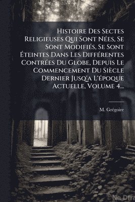 M Grã(c)Goire - Histoire Des Sectes Religieuses Qui Sont NÃ(c)es, Se Sont ModifiÃ(c)s, Se Sont Ãteintes Dans Les DiffÃ(c)rentes ContrÃ(c)es Du Globe, Depuis Le Commencement Du Siècle Dernier Jusq'a L'Ã(c)poque Actuelle, Volume 4..., Häftad