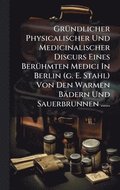 Gr�1/4ndlicher Physicalischer Und Medicinalischer Discurs Eines Ber�1/4hmten Medici In Berlin (g. E. Stahl) Von Den Warmen B�dern Und Sauerbrunnen ......