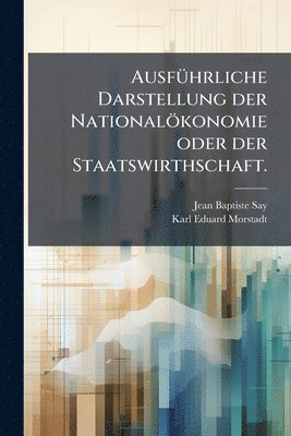 Jean Baptiste Say - AusfÃ1/4hrliche Darstellung der Nationalökonomie oder der Staatswirthschaft., Häftad