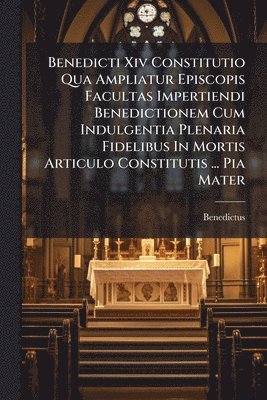 Benedictus (Papa XIV ) - Benedicti Xiv Constitutio Qua Ampliatur Episcopis Facultas Impertiendi Benedictionem Cum Indulgentia Plenaria Fidelibus In Mortis Articulo Constitutis ... Pia Mater, Häftad