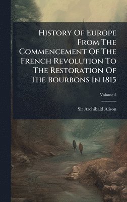 Archibald Alison - History Of Europe From The Commencement Of The French Revolution To The Restoration Of The Bourbons In 1815, Inbunden