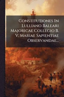 Constitutiones In Lulliano Baleari Majoricae Collegio B. V. Mariae Sapientiae Observandae...