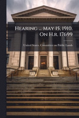 Hearing ... May 15, 1910. On H.r. 17699