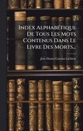 Index AlphabÃ(c)tique De Tous Les Mots Contenus Dans Le Livre Des Morts...