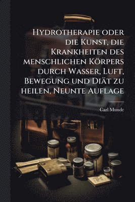 Carl Munde - Hydrotherapie oder die Kunst, die Krankheiten des menschlichen Körpers durch Wasser, Luft, Bewegung und Diät zu heilen, Neunte Auflage, Häftad