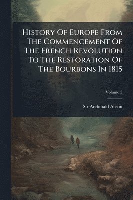 Archibald Alison - History Of Europe From The Commencement Of The French Revolution To The Restoration Of The Bourbons In 1815, Häftad