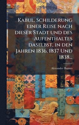 Alexander Burnes - Kabul. Schilderung einer Reise nach dieser Stadt und des Aufenthaltes daselbst, in den Jahren 1836, 1837 Und 1838..., Inbunden
