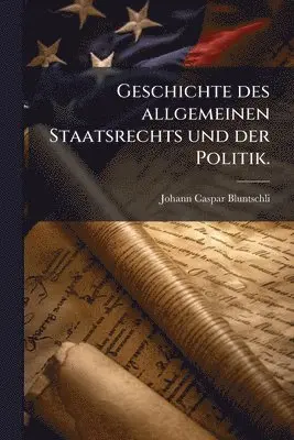 Geschichte des allgemeinen Staatsrechts und der Politik.
