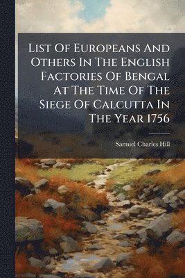 Samuel Charles Hill - List Of Europeans And Others In The English Factories Of Bengal At The Time Of The Siege Of Calcutta In The Year 1756, Häftad. Tillgänglighet: Lägg i varukorg