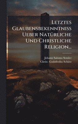 Johann Salomo Semler - Letztes Glaubensbekenntniss Ueber NatÃ1/4rliche Und Christliche Religion..., Inbunden