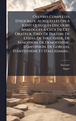 Oeuvres Complètes D'isocrate, Auxquelles On A Joint Quelques Discours Analogues Ã Ceux De Cet Orateur, TirÃ(c)s De Platon, De Lysias, De Thucydide, De XÃ(c)nophon, De DÃ(c)mosthène, D'antiphon, De Gorgias, D'antisthène Et D'alcidamas...