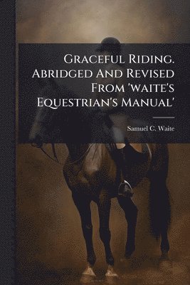 Graceful Riding. Abridged And Revised From 'waite's Equestrian's Manual'
