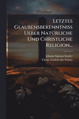 Johann Salomo Semler - Letztes Glaubensbekenntniss Ueber NatÃ1/4rliche Und Christliche Religion..., Häftad