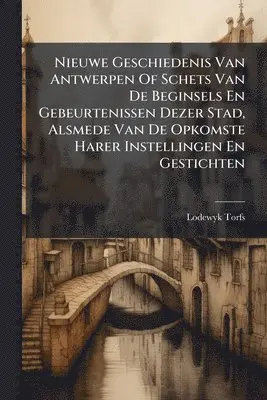 Nieuwe Geschiedenis Van Antwerpen Of Schets Van De Beginsels En Gebeurtenissen Dezer Stad, Alsmede Van De Opkomste Harer Instellingen En Gestichten