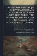 Inventaire Analytique Des Diversa Cameralia Des Archives Vaticanes (1389-1500) Au Point De Vue Des Anciens Dioc�ses De Cambrai, Li�(c)ge, Th�(c)rouanne Et Tournai...