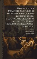 Handbuch der Baumwoll-Cultur und Industrie. Ein Blick auf die Geschichte, Gegenwärtige Lage und Aussichten fÃ1/4r die Zukunft des Baumwoll-Handels...