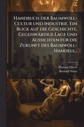 Handbuch der Baumwoll-Cultur und Industrie. Ein Blick auf die Geschichte, Gegenwärtige Lage und Aussichten fÃ1/4r die Zukunft des Baumwoll-Handels...