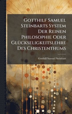 Gotthilf Samuel Steinbarts System Der Reinen Philosophie Oder GlÃ1/4ckseligkeitslehre Des Christenthums