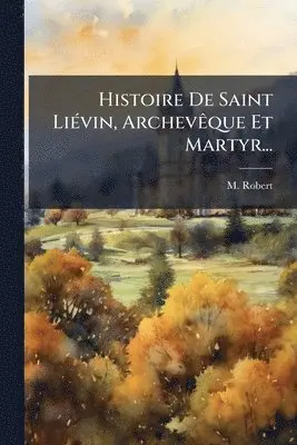 M Robert - Histoire De Saint LiÃ(c)vin, ArchevÃaque Et Martyr..., Häftad. Tillgänglighet: Lägg i varukorg