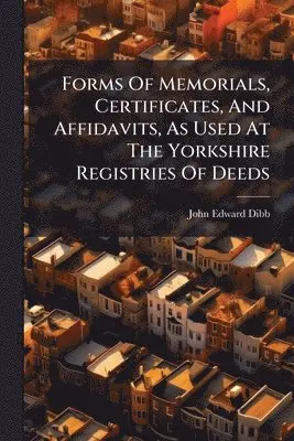 Forms Of Memorials, Certificates, And Affidavits, As Used At The Yorkshire Registries Of Deeds