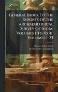 General Index To The Reports Of The Archaeological Survey Of India, Volumes I To Xxiii, Volumes 1-23