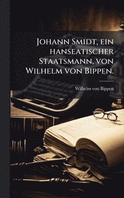 Wilhelm Von Bippen - Johann Smidt, ein hanseatischer Staatsmann, von Wilhelm von Bippen., Inbunden