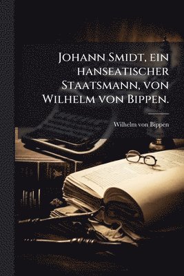 Wilhelm Von Bippen - Johann Smidt, ein hanseatischer Staatsmann, von Wilhelm von Bippen., Häftad