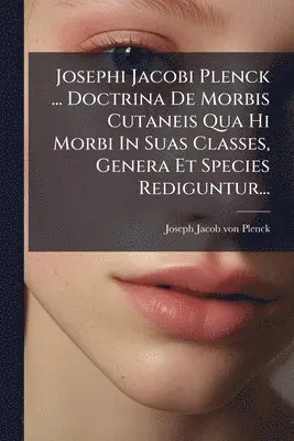 Josephi Jacobi Plenck ... Doctrina De Morbis Cutaneis Qua Hi Morbi In Suas Classes, Genera Et Species Rediguntur...